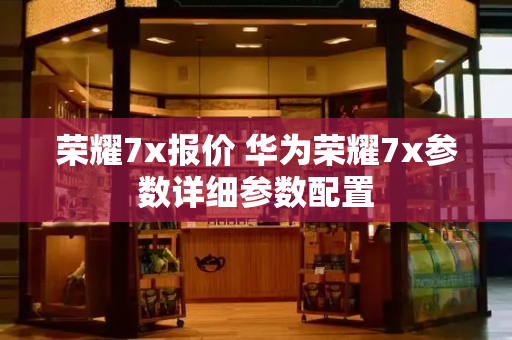荣耀7x报价 华为荣耀7x参数详细参数配置-第1张图片-星选测评