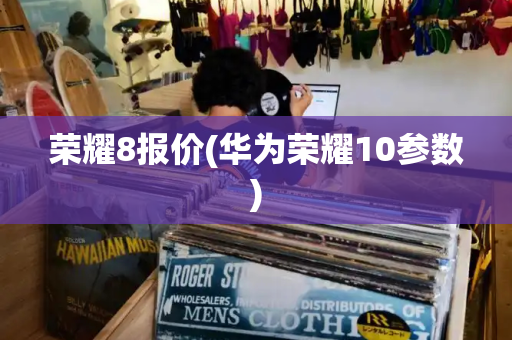 荣耀8报价(华为荣耀10参数)