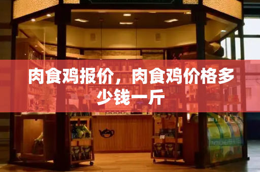 肉食鸡报价，肉食鸡价格多少钱一斤-第1张图片-星选测评