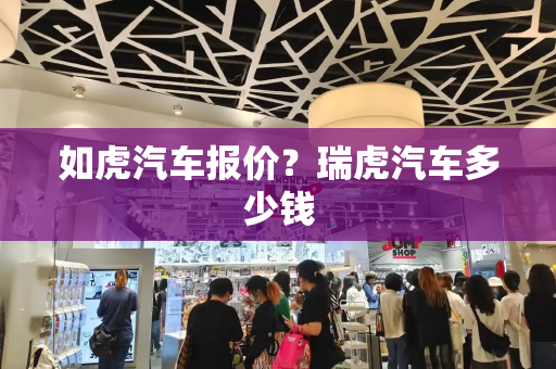 如虎汽车报价？瑞虎汽车多少钱-第1张图片-星选测评
