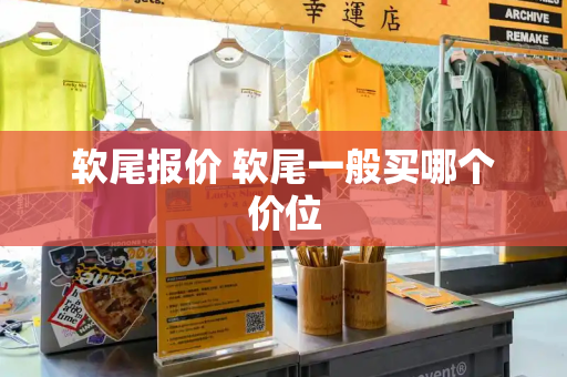 软尾报价 软尾一般买哪个价位
