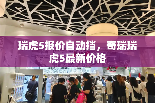 瑞虎5报价自动挡，奇瑞瑞虎5最新价格