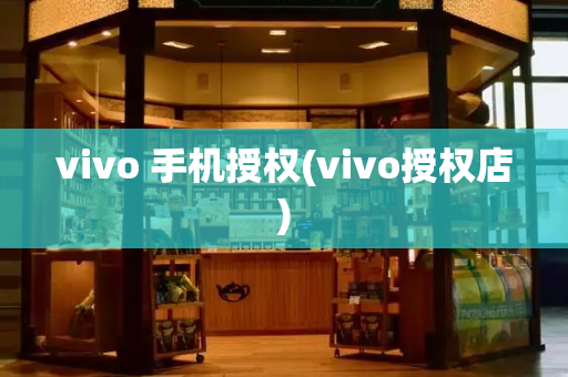 vivo 手机授权(vivo授权店)
