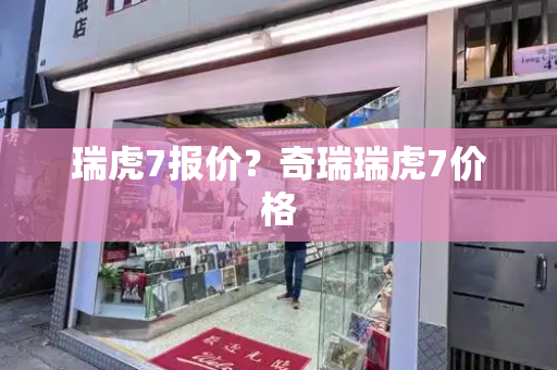 瑞虎7报价？奇瑞瑞虎7价格