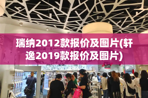 瑞纳2012款报价及图片(轩逸2019款报价及图片)