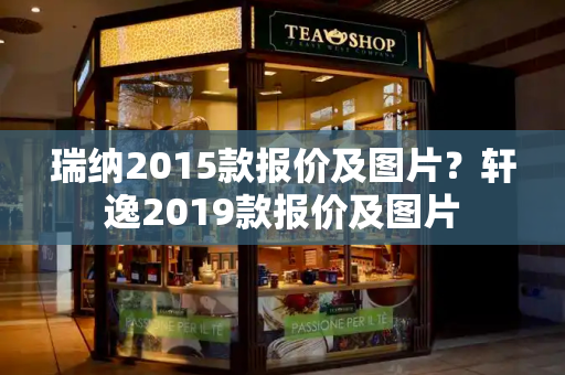 瑞纳2015款报价及图片？轩逸2019款报价及图片-第1张图片-星选测评