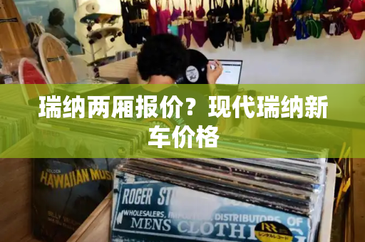 瑞纳两厢报价？现代瑞纳新车价格-第1张图片-星选测评