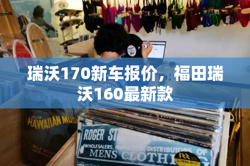 瑞沃170新车报价，福田瑞沃160最新款