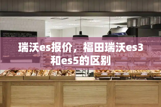 瑞沃es报价，福田瑞沃es3和es5的区别