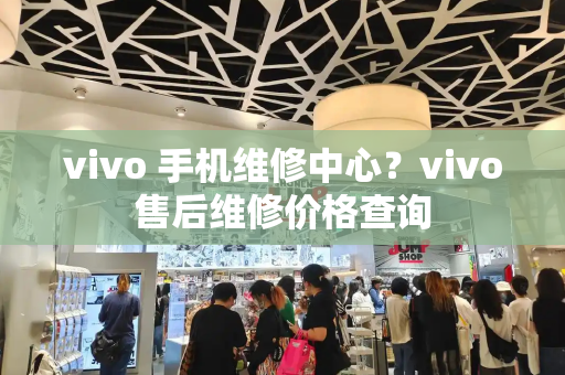 vivo 手机维修中心？vivo售后维修价格查询