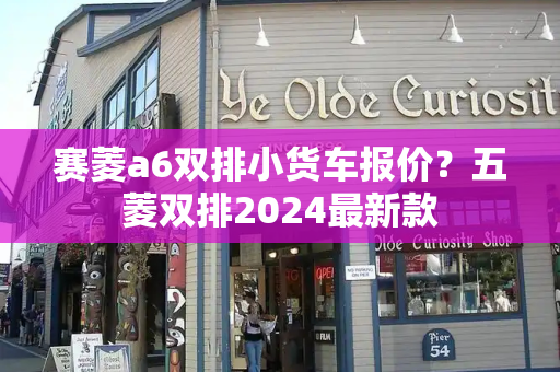 赛菱a6双排小货车报价？五菱双排2024最新款-第1张图片-星选测评