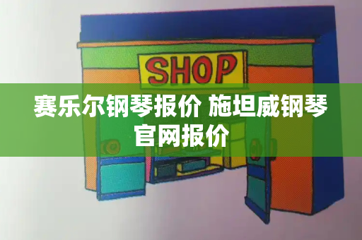 赛乐尔钢琴报价 施坦威钢琴官网报价