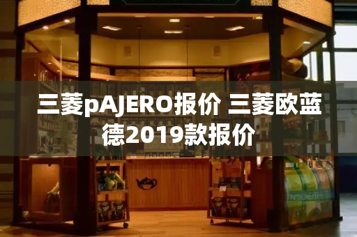三菱pAJERO报价 三菱欧蓝德2019款报价