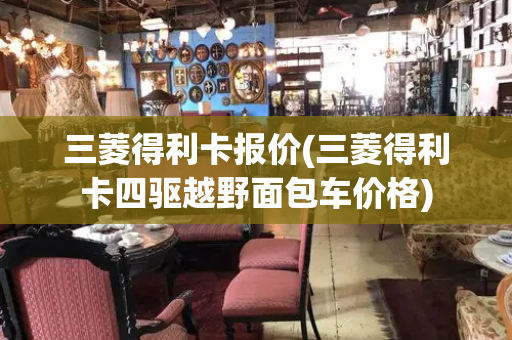 三菱得利卡报价(三菱得利卡四驱越野面包车价格)