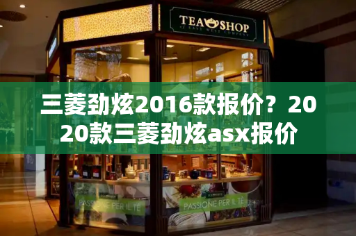 三菱劲炫2016款报价？2020款三菱劲炫asx报价-第1张图片-星选测评