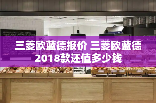 三菱欧蓝德报价 三菱欧蓝德2018款还值多少钱