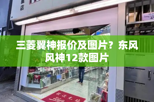 三菱翼神报价及图片？东风风神12款图片