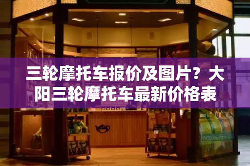 三轮摩托车报价及图片？大阳三轮摩托车最新价格表-第1张图片-星选测评