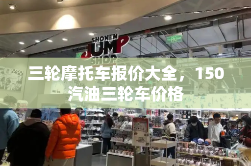 三轮摩托车报价大全，150汽油三轮车价格