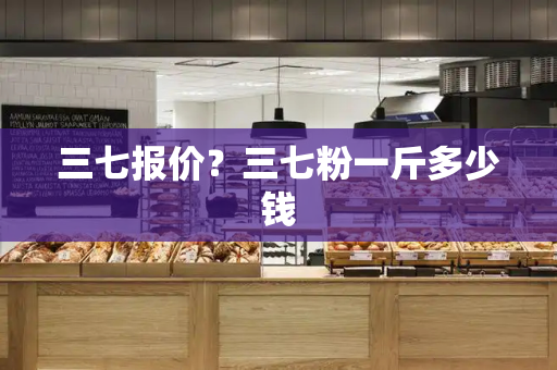 三七报价？三七粉一斤多少钱-第1张图片-星选测评