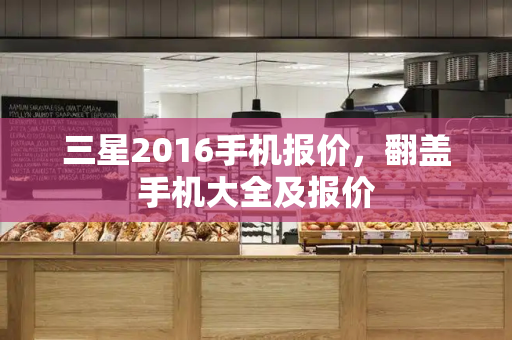 三星2016手机报价，翻盖手机大全及报价