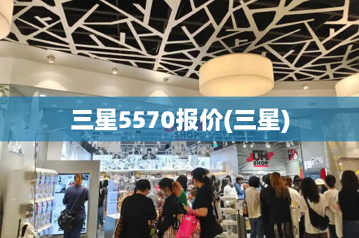 三星5570报价(三星)-第1张图片-星选测评