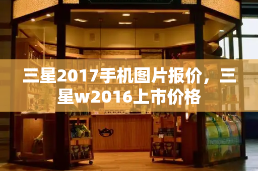 三星2017手机图片报价，三星w2016上市价格