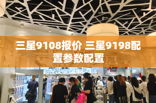 三星9108报价 三星9198配置参数配置-第1张图片-星选测评