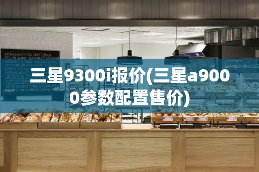 三星9300i报价(三星a9000参数配置售价)