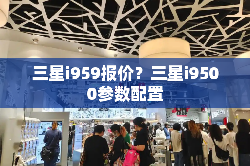 三星i959报价？三星i9500参数配置-第1张图片-星选测评