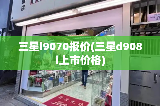 三星i9070报价(三星d908i上市价格)-第1张图片-星选测评