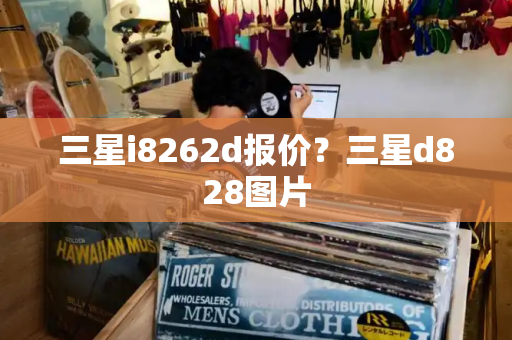 三星i8262d报价？三星d828图片