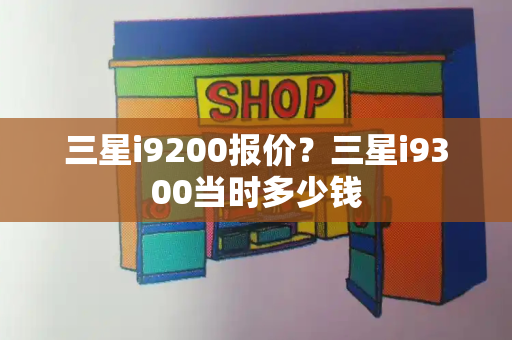 三星i9200报价？三星i9300当时多少钱