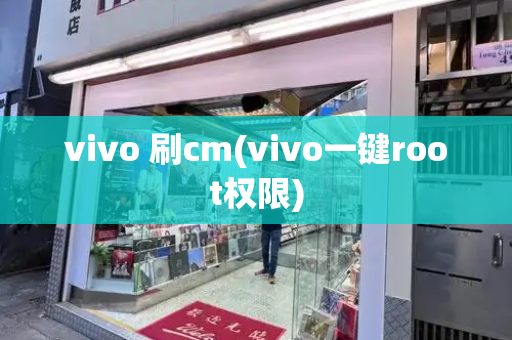 vivo 刷cm(vivo一键root权限)-第1张图片-星选测评