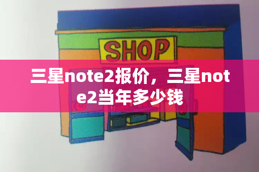 三星note2报价，三星note2当年多少钱-第1张图片-星选测评