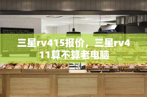 三星rv415报价，三星rv411算不算老电脑