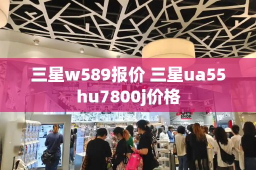 三星w589报价 三星ua55hu7800j价格-第1张图片-星选测评