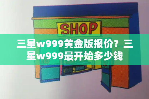 三星w999黄金版报价？三星w999最开始多少钱