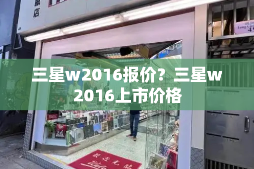 三星w2016报价？三星w2016上市价格