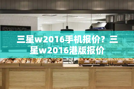 三星w2016手机报价？三星w2016港版报价