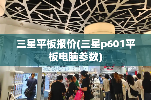 三星平板报价(三星p601平板电脑参数)-第1张图片-星选测评