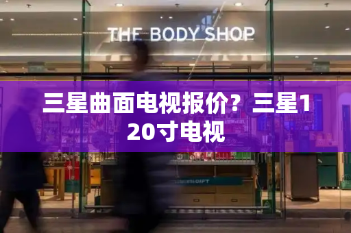 三星曲面电视报价？三星120寸电视-第1张图片-星选测评