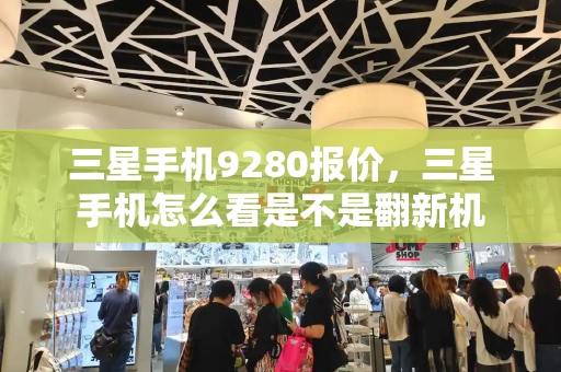 三星手机9280报价，三星手机怎么看是不是翻新机