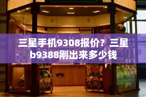三星手机9308报价？三星b9388刚出来多少钱