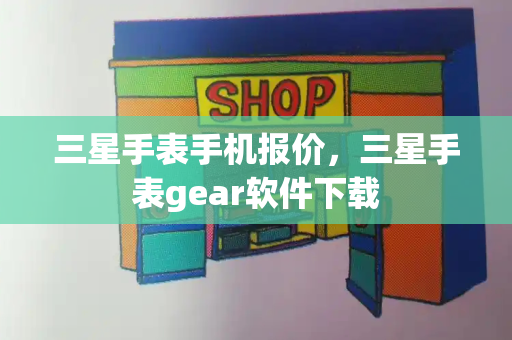 三星手表手机报价，三星手表gear软件下载-第1张图片-星选测评