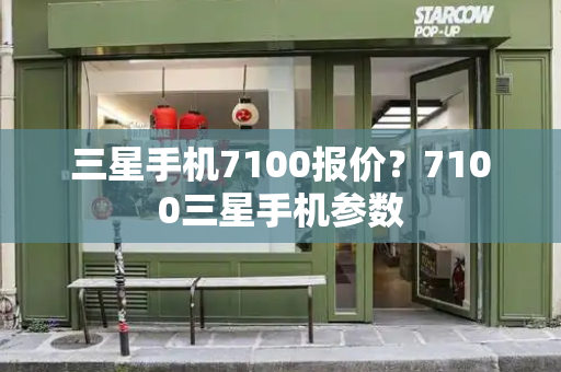 三星手机7100报价？7100三星手机参数