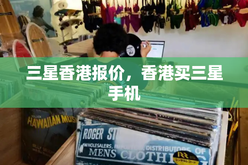三星香港报价，香港买三星手机