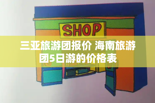 三亚旅游团报价 海南旅游团5日游的价格表