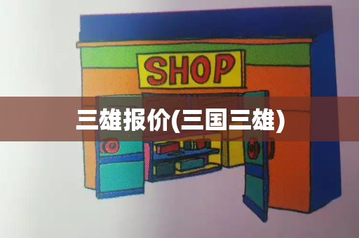 三雄报价(三国三雄)-第1张图片-星选测评