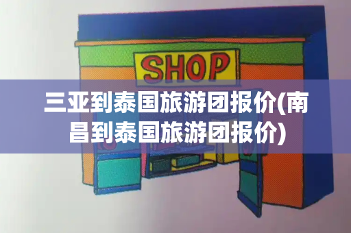 三亚到泰国旅游团报价(南昌到泰国旅游团报价)